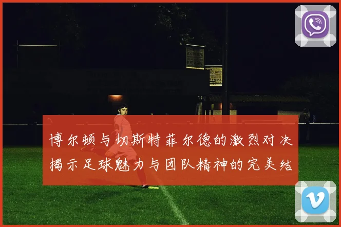 博尔顿与切斯特菲尔德的激烈对决揭示足球魅力与团队精神的完美结合