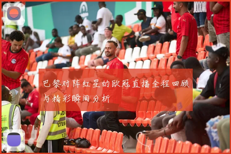 巴黎对阵红星的欧冠直播全程回顾与精彩瞬间分析