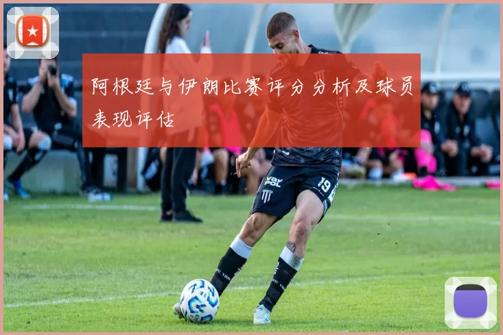 阿根廷与伊朗比赛评分分析及球员表现评估