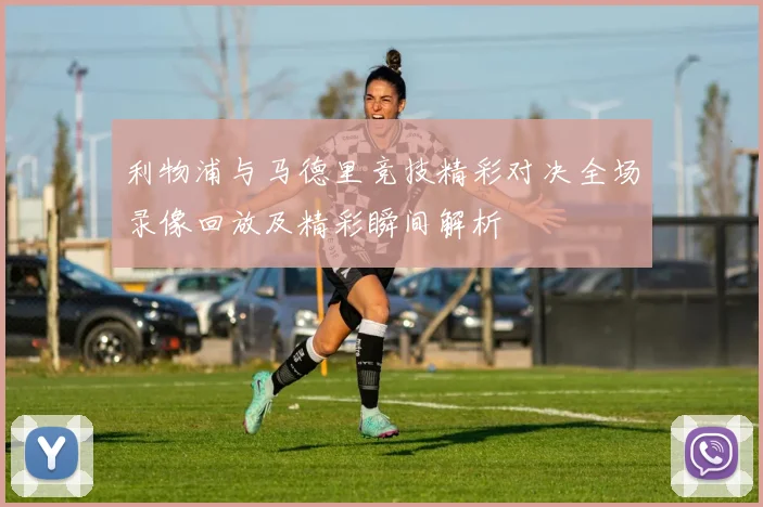 利物浦与马德里竞技精彩对决全场录像回放及精彩瞬间解析