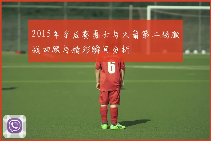 2015年季后赛勇士与火箭第二场激战回顾与精彩瞬间分析