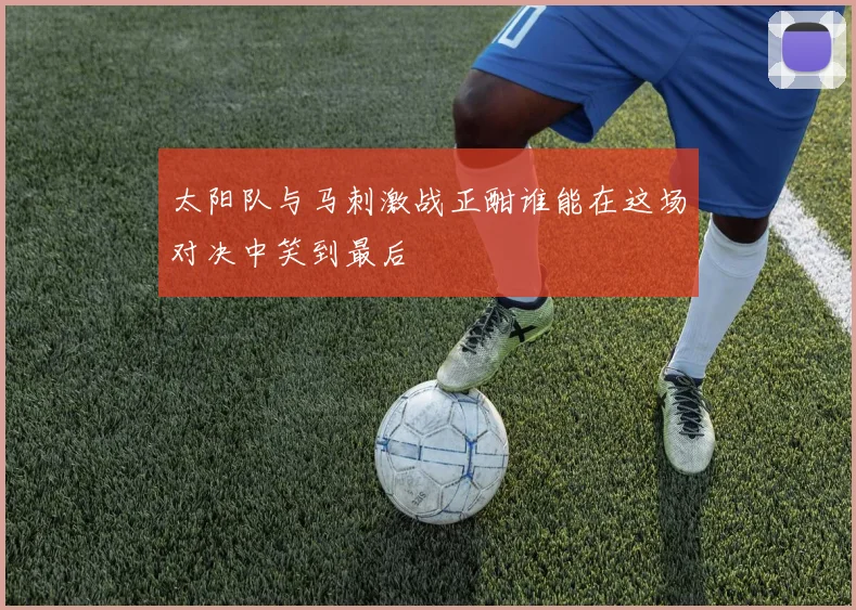 太阳队与马刺激战正酣谁能在这场对决中笑到最后