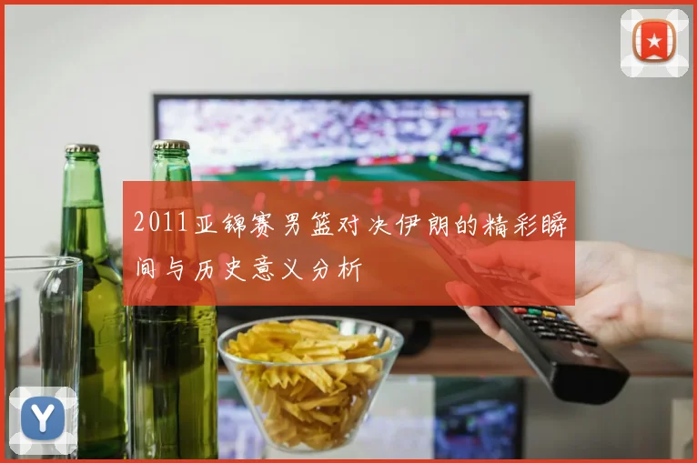 2011亚锦赛男篮对决伊朗的精彩瞬间与历史意义分析