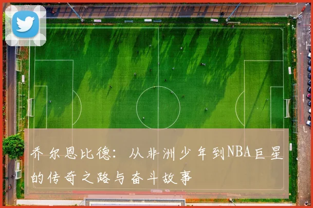 乔尔恩比德：从非洲少年到NBA巨星的传奇之路与奋斗故事