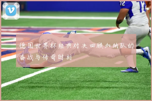 德国世界杯经典对决回顾加纳队的奋战与传奇时刻