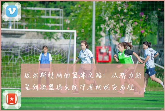 迈尔斯特纳的篮球之路：从潜力新星到联盟顶尖防守者的蜕变历程