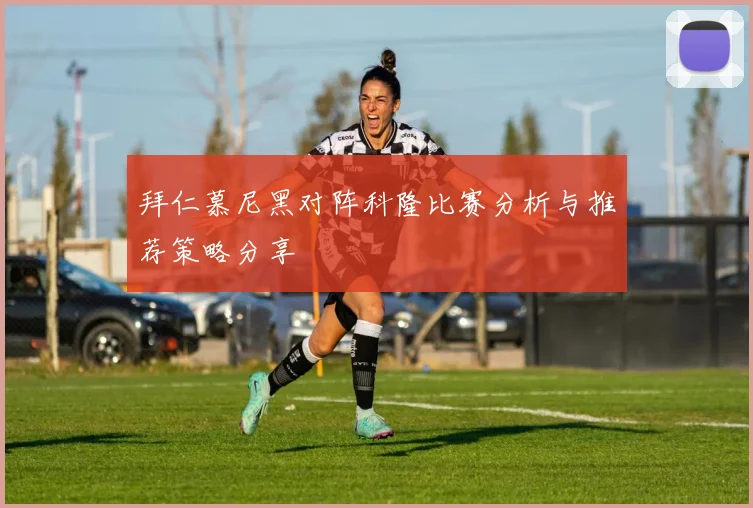 拜仁慕尼黑对阵科隆比赛分析与推荐策略分享