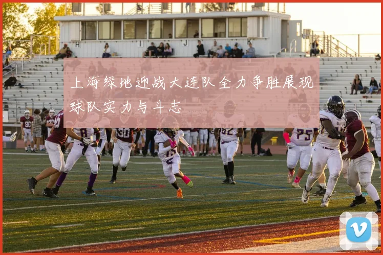上海绿地迎战大连队全力争胜展现球队实力与斗志