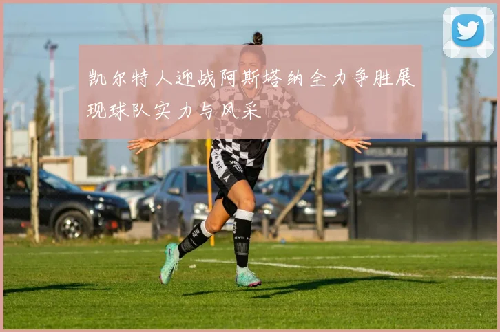 凯尔特人迎战阿斯塔纳全力争胜展现球队实力与风采