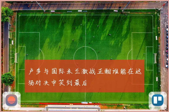 卢多与国际米兰激战正酣谁能在这场对决中笑到最后