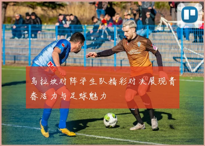 乌拉坎对阵学生队精彩对决展现青春活力与足球魅力
