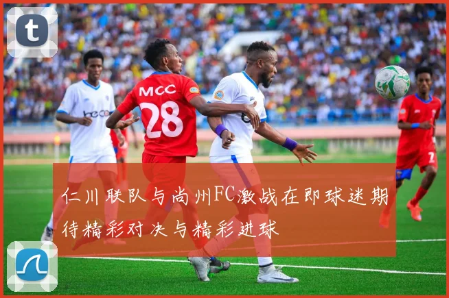 仁川联队与尚州FC激战在即球迷期待精彩对决与精彩进球