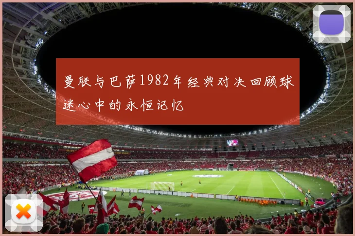 曼联与巴萨1982年经典对决回顾球迷心中的永恒记忆