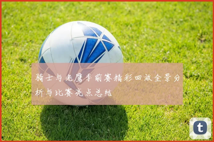 骑士与老鹰季前赛精彩回放全景分析与比赛亮点总结