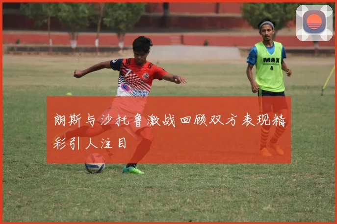 朗斯与沙托鲁激战回顾双方表现精彩引人注目