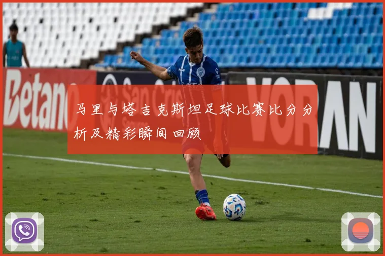 马里与塔吉克斯坦足球比赛比分分析及精彩瞬间回顾