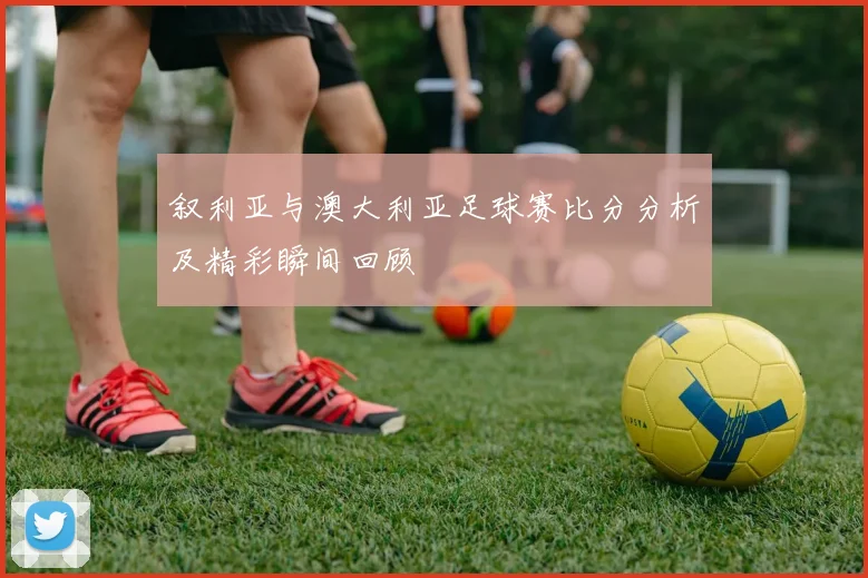 叙利亚与澳大利亚足球赛比分分析及精彩瞬间回顾