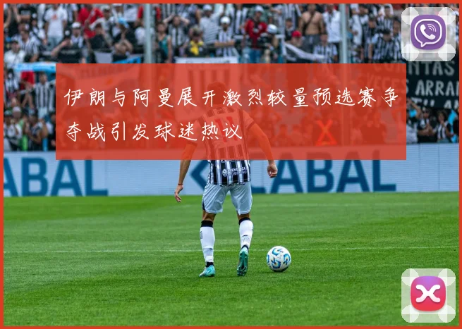 伊朗与阿曼展开激烈较量预选赛争夺战引发球迷热议