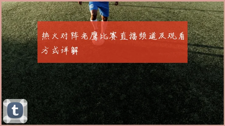 热火对阵老鹰比赛直播频道及观看方式详解