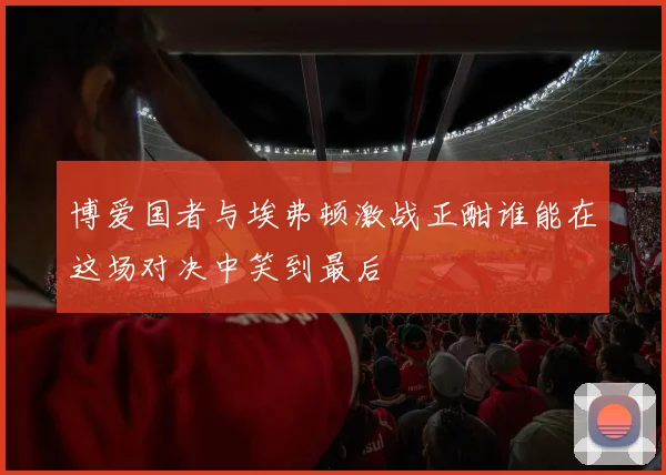 博爱国者与埃弗顿激战正酣谁能在这场对决中笑到最后