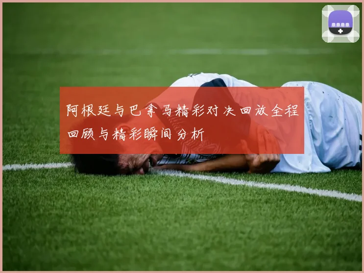 阿根廷与巴拿马精彩对决回放全程回顾与精彩瞬间分析