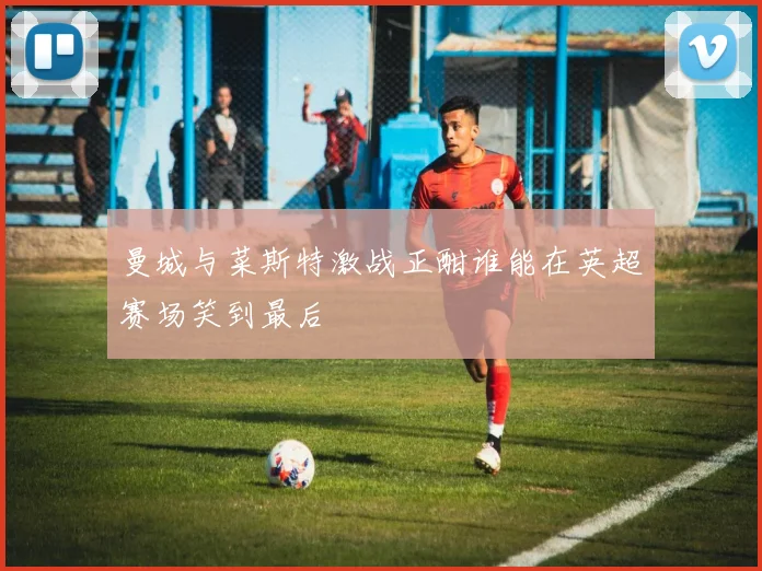 曼城与菜斯特激战正酣谁能在英超赛场笑到最后