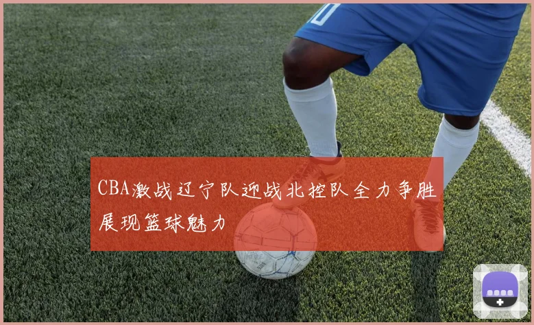 CBA激战辽宁队迎战北控队全力争胜展现篮球魅力