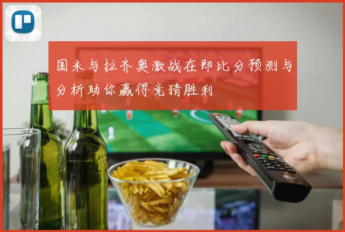 国米与拉齐奥激战在即比分预测与分析助你赢得竞猜胜利