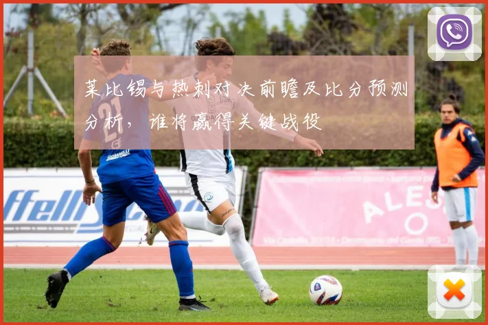 莱比锡与热刺对决前瞻及比分预测分析，谁将赢得关键战役