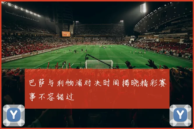 巴萨与利物浦对决时间揭晓精彩赛事不容错过