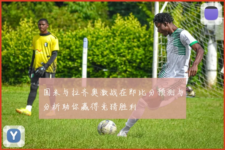 国米与拉齐奥激战在即比分预测与分析助你赢得竞猜胜利