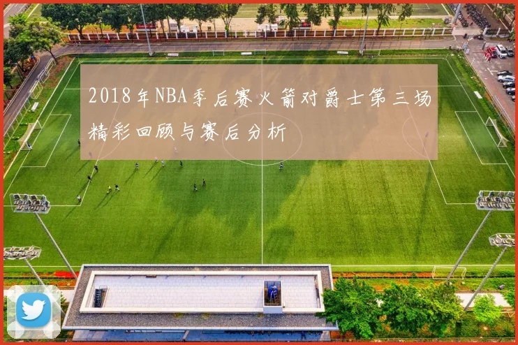 2018年NBA季后赛火箭对爵士第三场精彩回顾与赛后分析