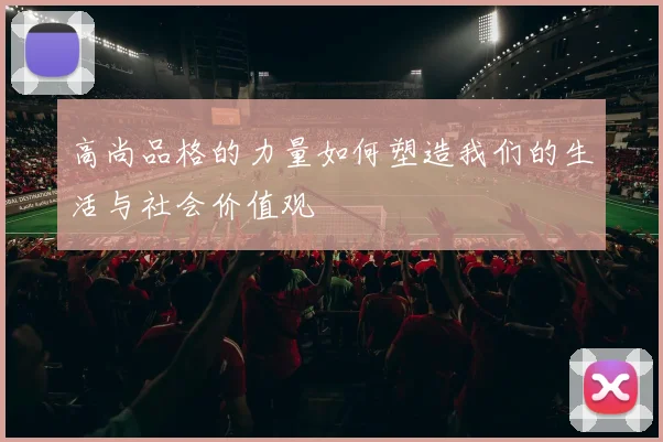 高尚品格的力量如何塑造我们的生活与社会价值观