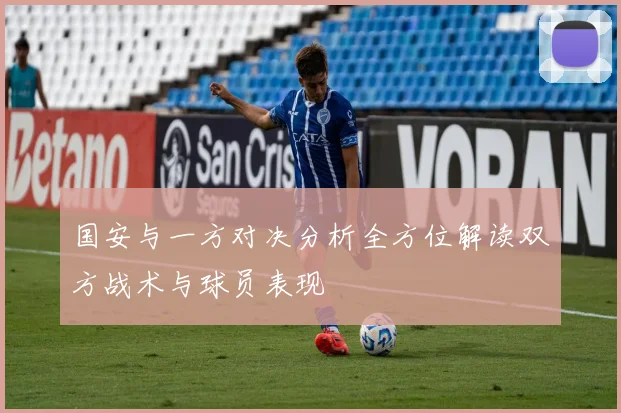 国安与一方对决分析全方位解读双方战术与球员表现