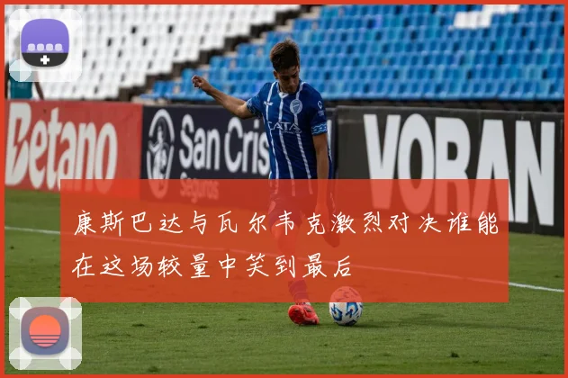 康斯巴达与瓦尔韦克激烈对决谁能在这场较量中笑到最后