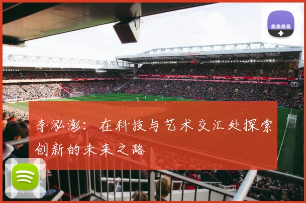 李泓澎：在科技与艺术交汇处探索创新的未来之路
