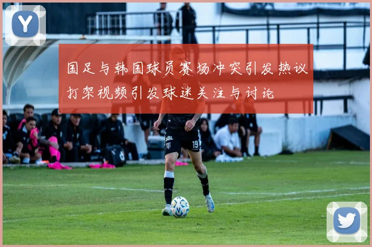 国足与韩国球员赛场冲突引发热议打架视频引发球迷关注与讨论