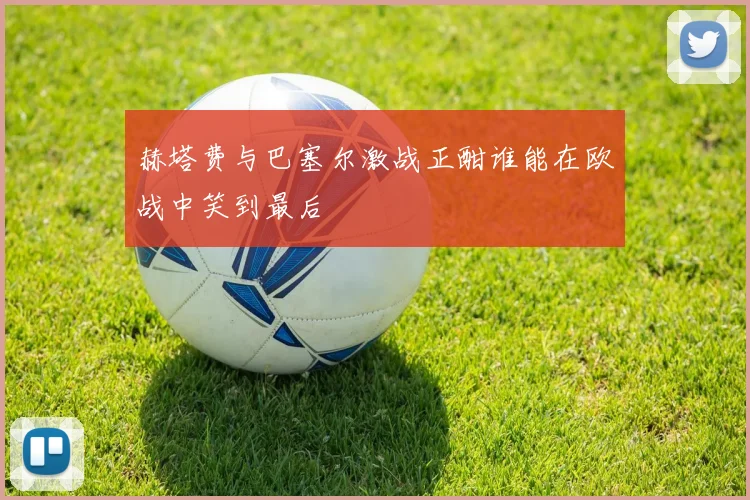 赫塔费与巴塞尔激战正酣谁能在欧战中笑到最后