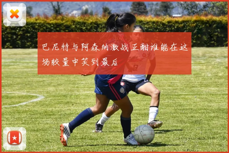 巴尼特与阿森纳激战正酣谁能在这场较量中笑到最后