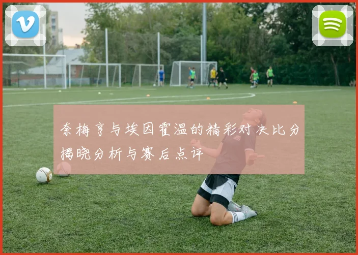 奈梅亨与埃因霍温的精彩对决比分揭晓分析与赛后点评