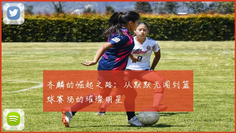 齐麟的崛起之路：从默默无闻到篮球赛场的璀璨明星