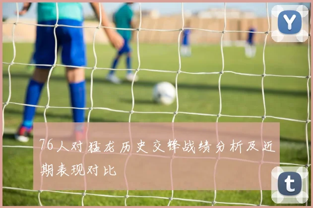 76人对猛龙历史交锋战绩分析及近期表现对比