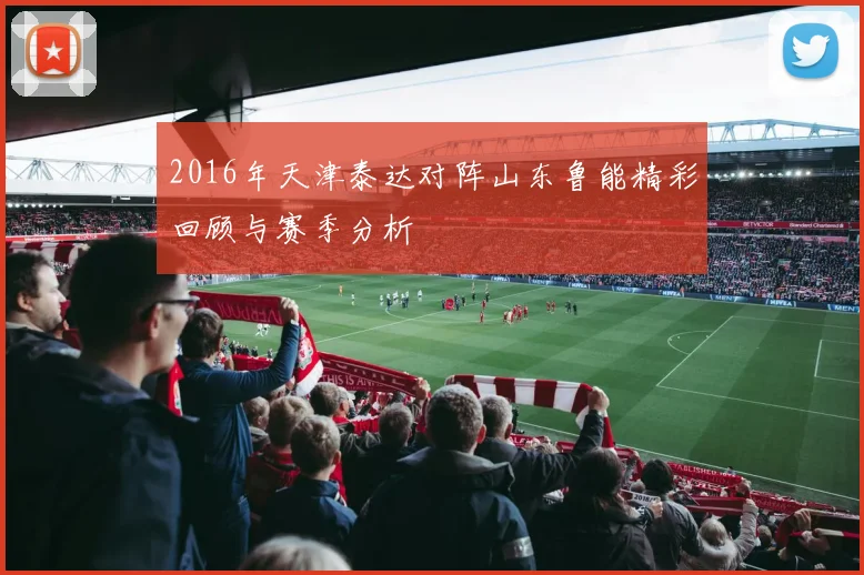 2016年天津泰达对阵山东鲁能精彩回顾与赛季分析