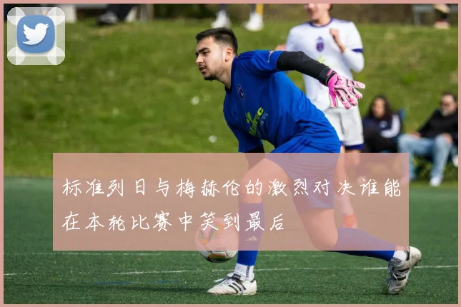 标准列日与梅赫伦的激烈对决谁能在本轮比赛中笑到最后