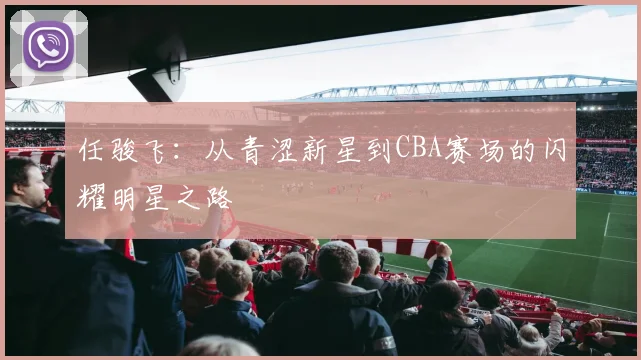 任骏飞：从青涩新星到CBA赛场的闪耀明星之路