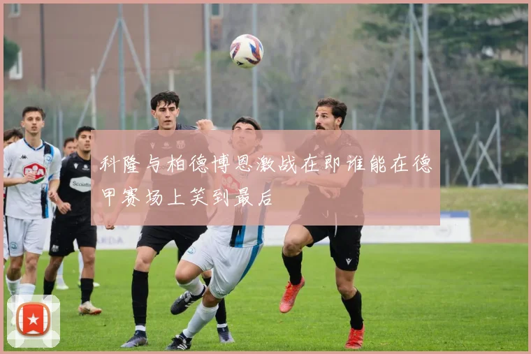 科隆与柏德博恩激战在即谁能在德甲赛场上笑到最后