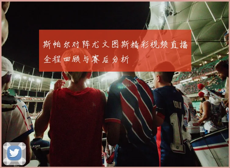 斯帕尔对阵尤文图斯精彩视频直播全程回顾与赛后分析