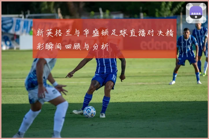 新英格兰与华盛顿足球直播对决精彩瞬间回顾与分析