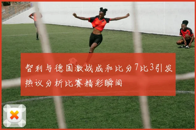 智利与德国激战成和比分7比3引发热议分析比赛精彩瞬间