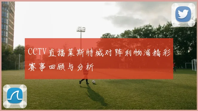 CCTV直播莱斯特城对阵利物浦精彩赛事回顾与分析